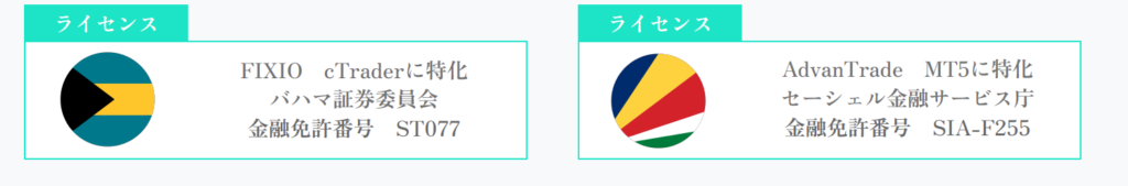 FIXIO　cTraderに特化
バハマ証券委員会
金融免許番号　ST077

AdvanTrade　MT5に特化
セーシェル金融サービス庁
金融免許番号　SIA-F255